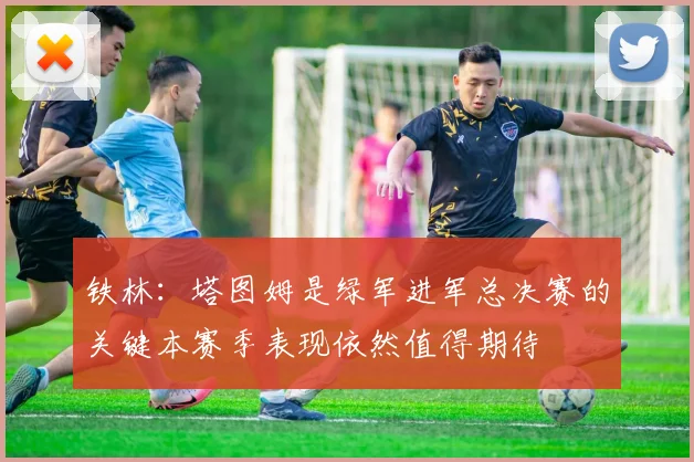 铁林：塔图姆是绿军进军总决赛的关键本赛季表现依然值得期待