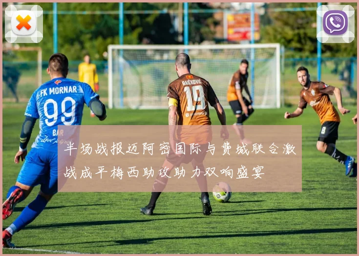 半场战报迈阿密国际与费城联合激战成平梅西助攻助力双响盛宴