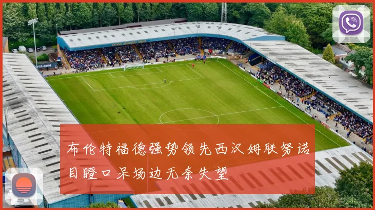 布伦特福德强势领先西汉姆联努诺目瞪口呆场边无奈失望