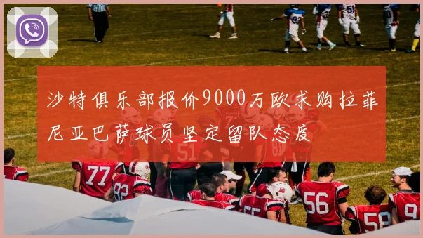沙特俱乐部报价9000万欧求购拉菲尼亚巴萨球员坚定留队态度