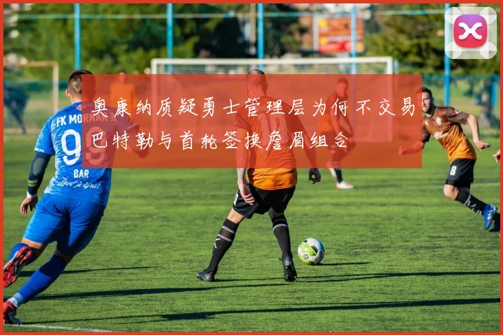 奥康纳质疑勇士管理层为何不交易巴特勒与首轮签换詹眉组合