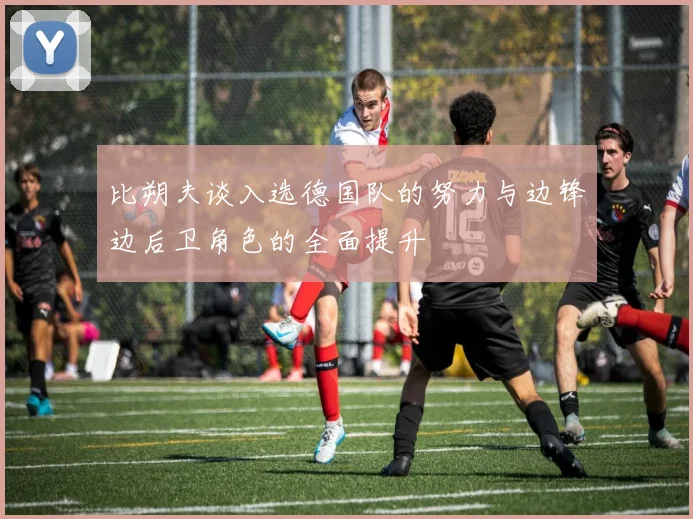 比朔夫谈入选德国队的努力与边锋边后卫角色的全面提升