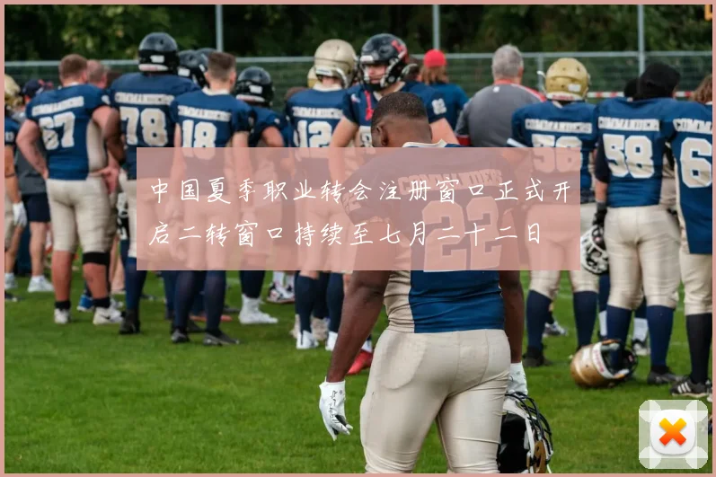 中国夏季职业转会注册窗口正式开启二转窗口持续至七月二十二日