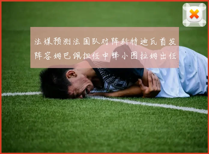 法媒预测法国队对阵科特迪瓦首发阵容姆巴佩担任中锋小图拉姆出任左边锋