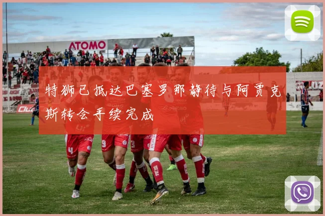 特狮已抵达巴塞罗那静待与阿贾克斯转会手续完成