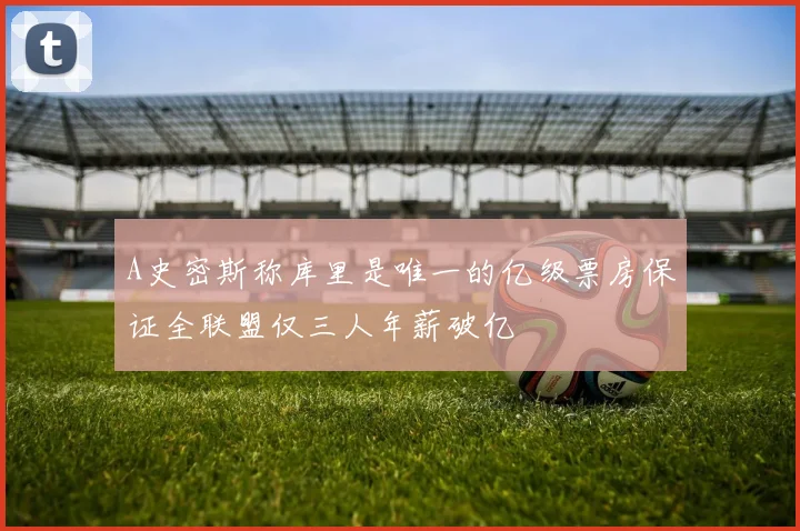 A史密斯称库里是唯一的亿级票房保证全联盟仅三人年薪破亿