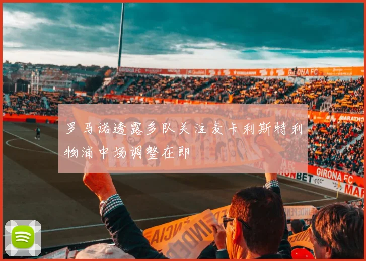罗马诺透露多队关注麦卡利斯特利物浦中场调整在即