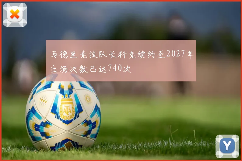 马德里竞技队长科克续约至2027年出场次数已达740次