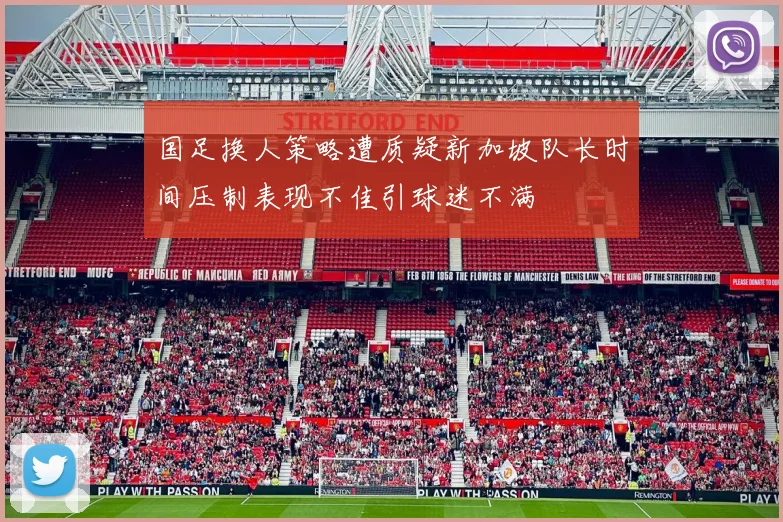 国足换人策略遭质疑新加坡队长时间压制表现不佳引球迷不满
