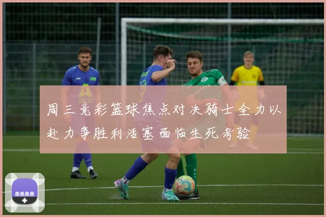 周三竞彩篮球焦点对决骑士全力以赴力争胜利活塞面临生死考验