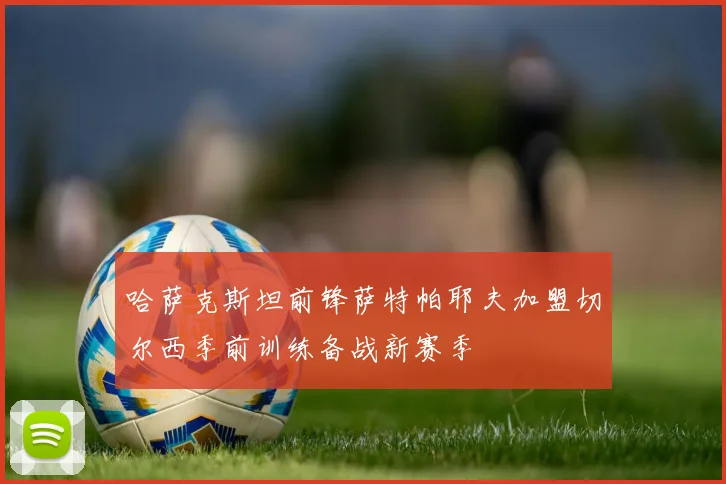哈萨克斯坦前锋萨特帕耶夫加盟切尔西季前训练备战新赛季