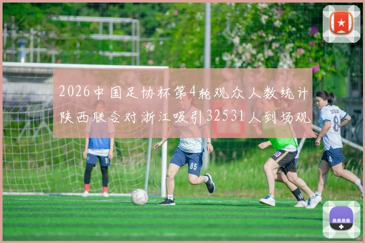 2026中国足协杯第4轮观众人数统计陕西联合对浙江吸引32531人到场观看