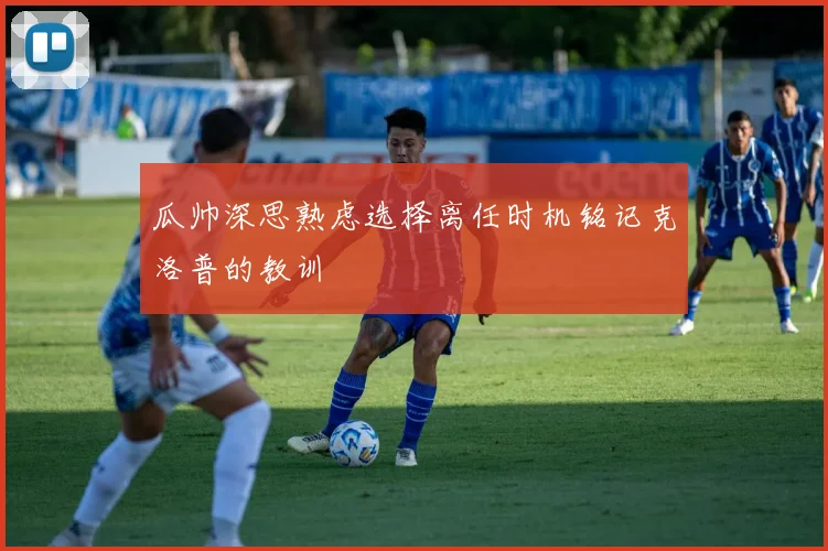 瓜帅深思熟虑选择离任时机铭记克洛普的教训